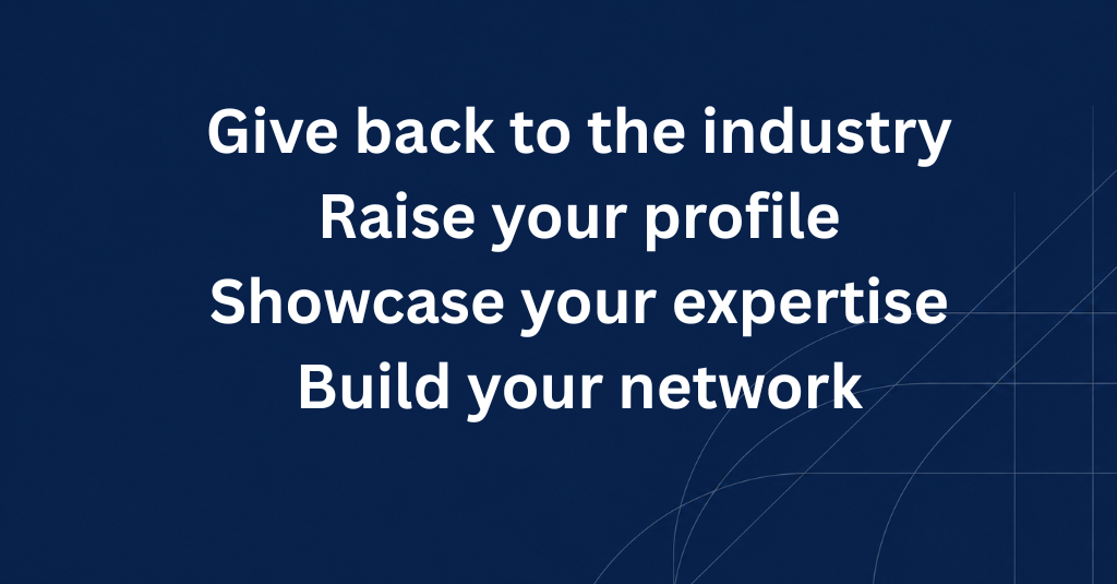 Give back to the industry, raise your profile, showcase your expertise, build your network.